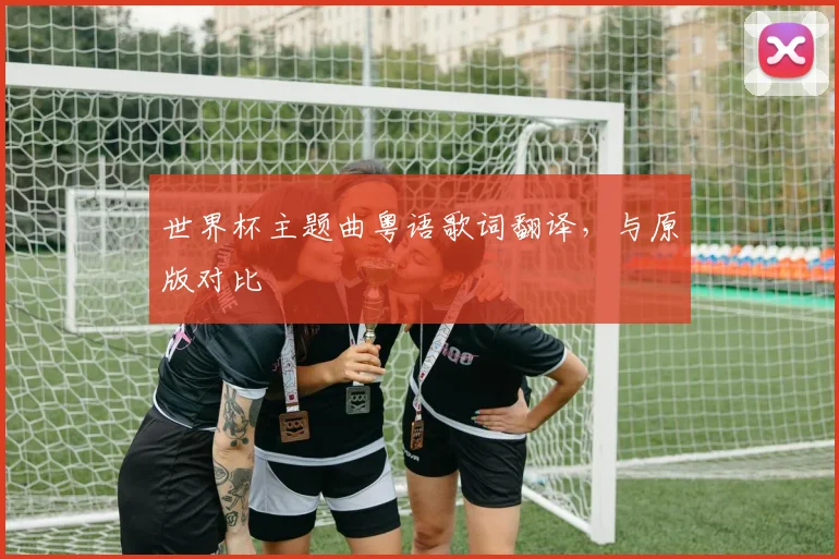 世界杯主题曲粤语歌词翻译，与原版对比