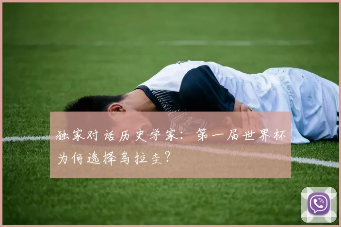 独家对话历史学家：第一届世界杯为何选择乌拉圭？