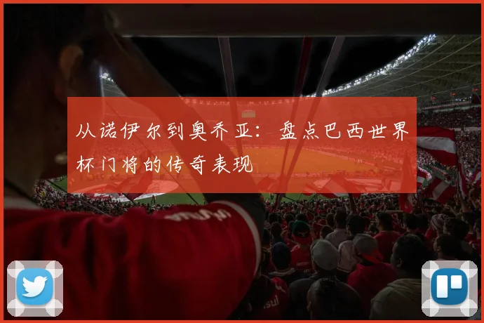 从诺伊尔到奥乔亚：盘点巴西世界杯门将的传奇表现