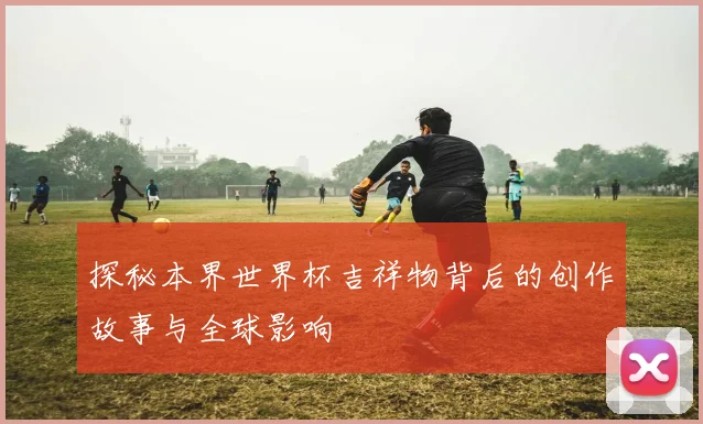 探秘本界世界杯吉祥物背后的创作故事与全球影响