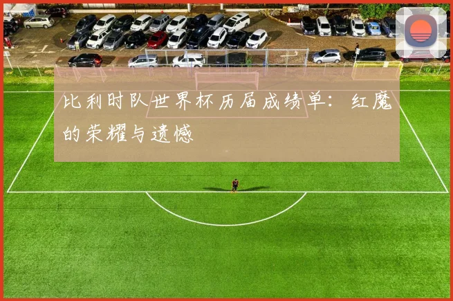 比利时队世界杯历届成绩单：红魔的荣耀与遗憾