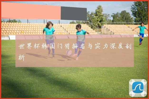 世界杯韩国门将排名与实力深度剖析