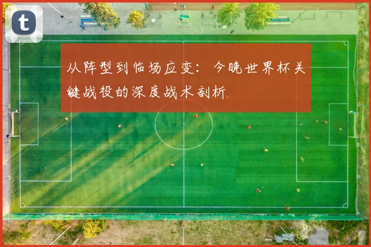 从阵型到临场应变：今晚世界杯关键战役的深度战术剖析