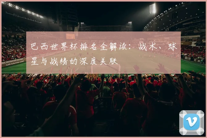 巴西世界杯排名全解读：战术、球星与战绩的深度关联