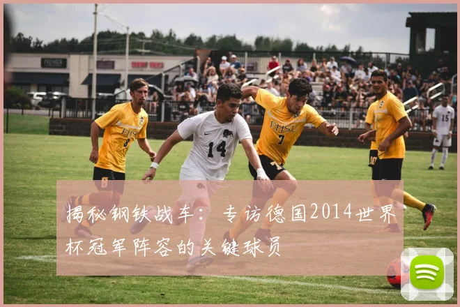 揭秘钢铁战车：专访德国2014世界杯冠军阵容的关键球员