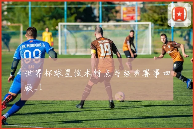 世界杯球星技术特点与经典赛事回顾_1