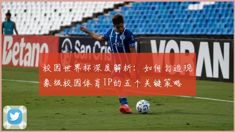 校园世界杯深度解析：如何打造现象级校园体育IP的五个关键策略