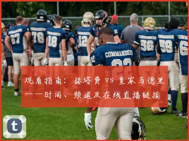 观看指南：赫塔费 vs 皇家马德里——时间、频道及在线直播链接
