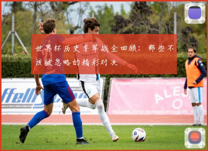 世界杯历史季军战全回顾：那些不该被忽略的精彩对决