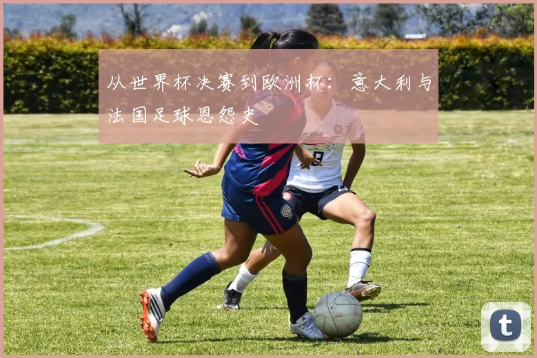 从世界杯决赛到欧洲杯：意大利与法国足球恩怨史