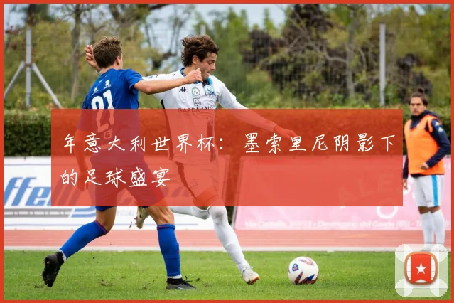 年意大利世界杯：墨索里尼阴影下的足球盛宴
