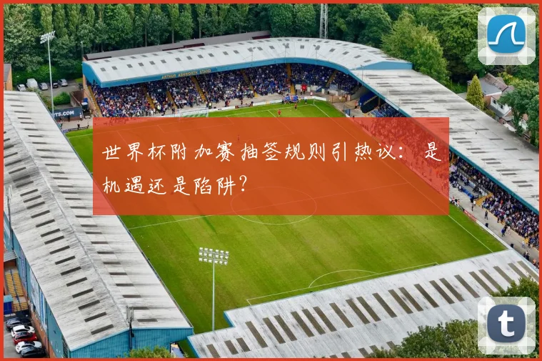 世界杯附加赛抽签规则引热议：是机遇还是陷阱？