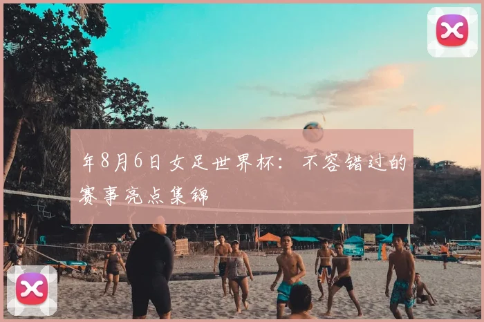 年8月6日女足世界杯:不容错过的赛事亮点集锦