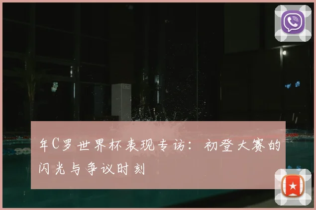 年C罗世界杯表现专访：初登大赛的闪光与争议时刻