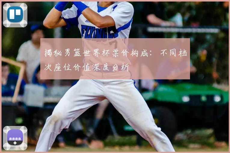 揭秘男篮世界杯票价构成:不同档次座位价值深度分析