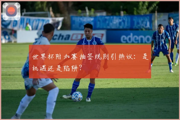 世界杯附加赛抽签规则引热议:是机遇还是陷阱?